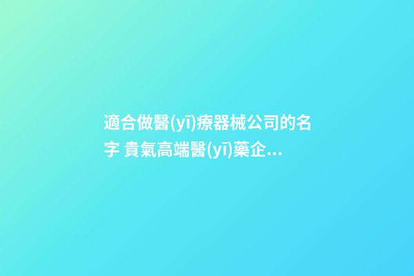 適合做醫(yī)療器械公司的名字 貴氣高端醫(yī)藥企業(yè)起名,起名之家-第1張-公司起名-玄機(jī)派